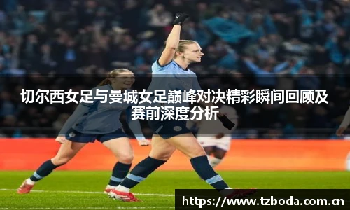 切尔西女足与曼城女足巅峰对决精彩瞬间回顾及赛前深度分析